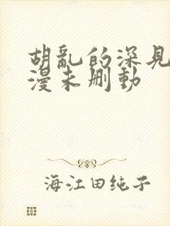 胡乱的深见君动漫未删动