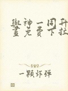 与神一同升级漫画免费下拉式六漫画