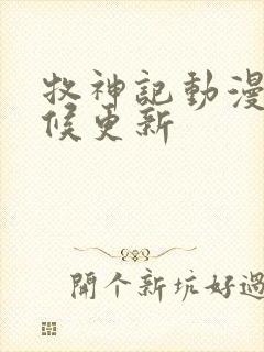 牧神记动漫啥时候更新