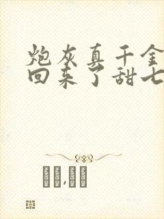 炮灰真千金重生回来了甜七柒