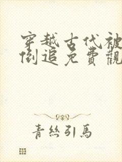 穿越古代被女帝倒追免费观看全集