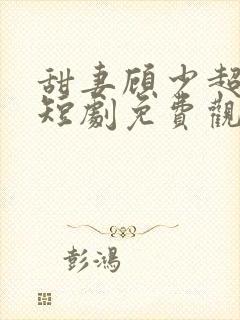 甜妻顾少超宠的短剧免费观看