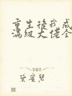 重生后我成为了满级大佬全文免费阅读