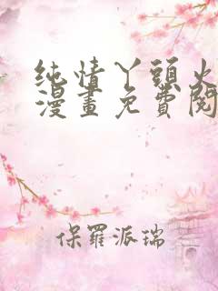 纯情丫头火辣辣漫画免费阅读下拉式六漫画