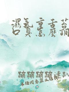 湿气重舌苔白厚口臭怎么调理