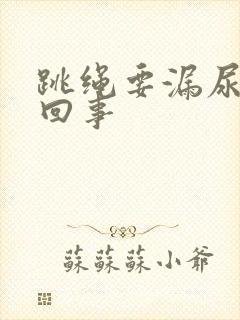 跳绳要漏尿怎么回事