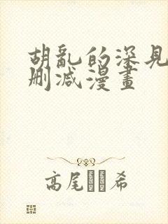 胡乱的深见君未删减漫画