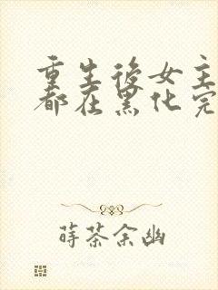 重生后女主每天都在黑化完整版