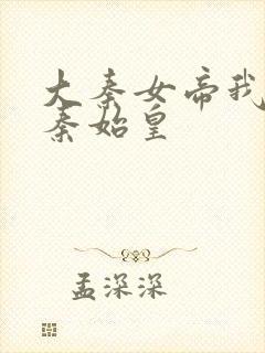 大秦女帝我爹是秦始皇