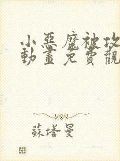 小恶魔被攻陷了动画免费观看全集