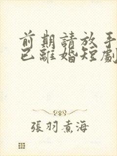 前期请放手我们已离婚短剧免费观看全集剧情