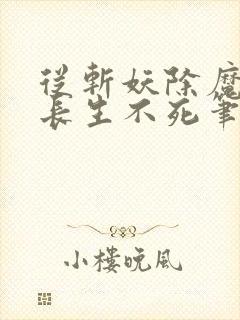 从斩妖除魔开始长生不死笔趣阁txt