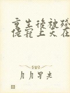 重生后被残疾大佬宠上天在哪有完结版本