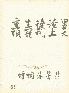 重生后渣男死对头宠我上天短剧