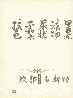 孩子尿液里有白色絮状物是什么原因