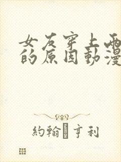 女友穿上两截式的原因动漫