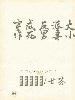 穿成反派大佬的作死男妻小说免费全文阅读