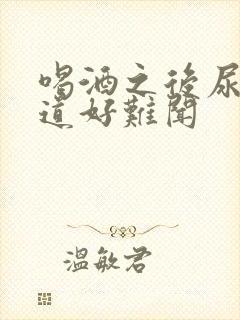 喝酒之后尿液味道好难闻