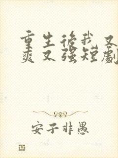 重生后我又飒又爽又强短剧全集完整版