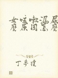 女咳嗽漏尿是什么原因怎么治疗