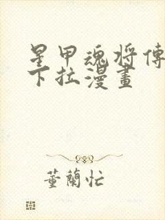 星甲魂将传免费下拉漫画