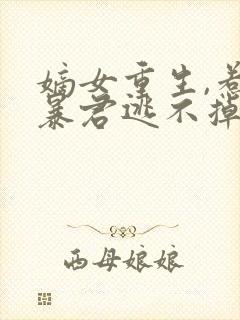 嫡女重生,惹上暴君逃不掉完结版