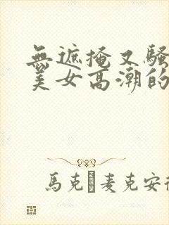 无遮掩又骚丰满美女高潮的视频