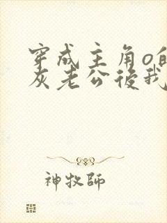 穿成主角o的炮灰老公后我怂了 原练