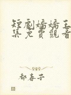 短剧娇娇王妃全集免费观看高清