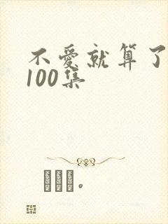 不爱就算了短剧100集