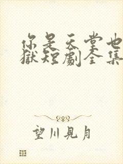 你是天堂也是地狱短剧全集免费看