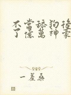 不当舔狗后我成了亿万神豪漫画在线观看