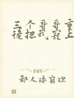 三个哥哥重生之后把我宠上天短剧免费观看