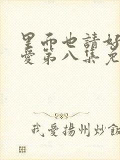 里面也请好好疼爱第八集免费观看