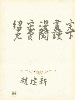 绍宋漫画完整版免费阅读下拉式