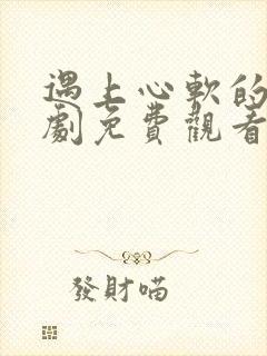 遇上心软的神短剧免费观看