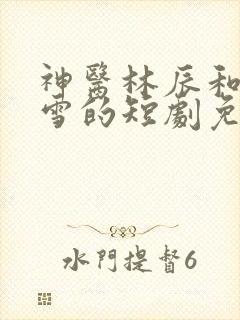 神医林辰和楚嘉雪的短剧免费观看