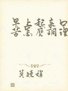 早上起来口干口苦怎么调理