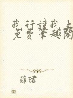 我行让我上无删免费笔趣阁