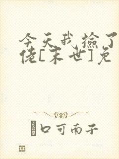 今天我捡了个大佬[末世]免费阅读