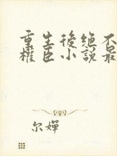 重生后绝不嫁给权臣小说最新章节