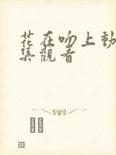 花在吻上动漫全集观看