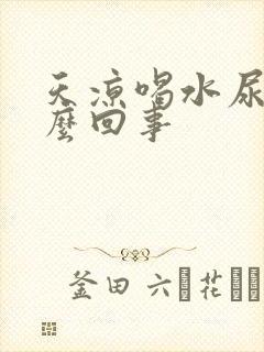 天凉喝水尿多怎么回事