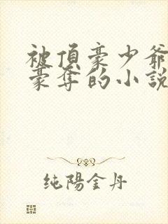 被顶豪少爷强取豪夺的小说