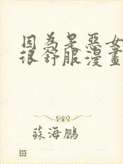 因为是恶女所以很舒服漫画免费下拉