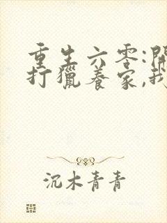 重生六零:开局打猎养家,我带妻女大鱼大肉