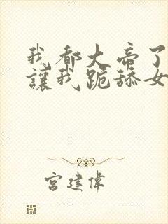 我都大帝了系统让我跪舔女主