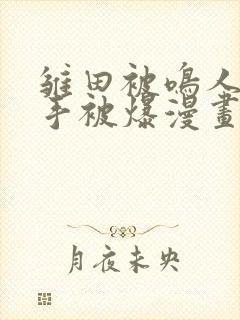 雏田被鸣人玩纲手被爆漫画羞羞