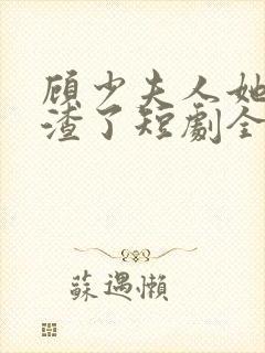 顾少夫人她又虐渣了短剧全集