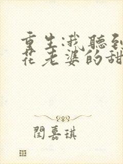 重生:我听到校花老婆的甜蜜心声